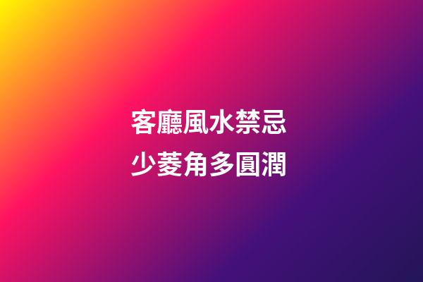 客廳風水禁忌 少菱角多圓潤